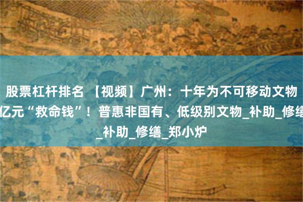 股票杠杆排名 【视频】广州：十年为不可移动文物保护投5亿元“救命钱”！普惠非国有、低级别文物_补助_修缮_郑小炉