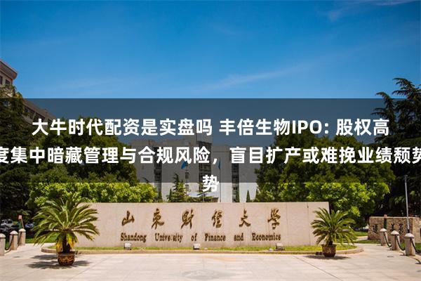 大牛时代配资是实盘吗 丰倍生物IPO: 股权高度集中暗藏管理与合规风险，盲目扩产或难挽业绩颓势