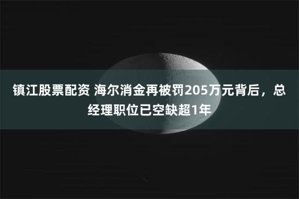 镇江股票配资 海尔消金再被罚205万元背后，总经理职位已空缺超1年