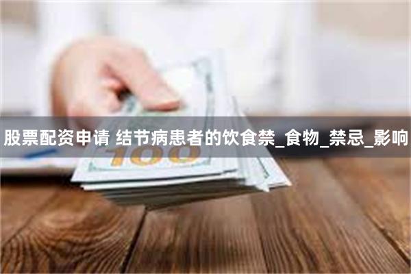 股票配资申请 结节病患者的饮食禁_食物_禁忌_影响