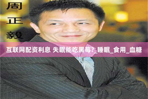 互联网配资利息 失眠能吃黑莓?_睡眠_食用_血糖