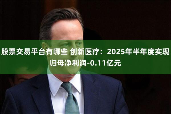 股票交易平台有哪些 创新医疗：2025年半年度实现归母净利润-0.11亿元