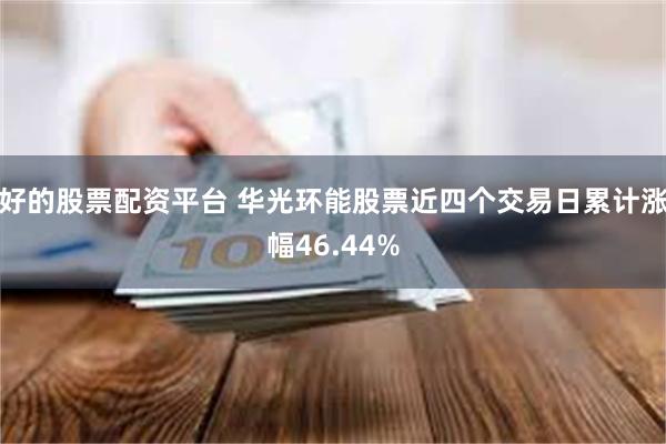 好的股票配资平台 华光环能股票近四个交易日累计涨幅46.44%