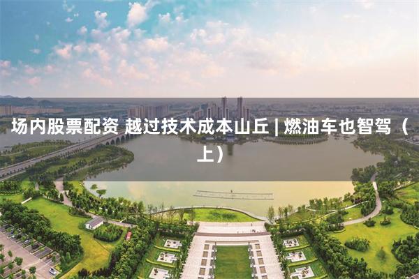 场内股票配资 越过技术成本山丘 | 燃油车也智驾（上）