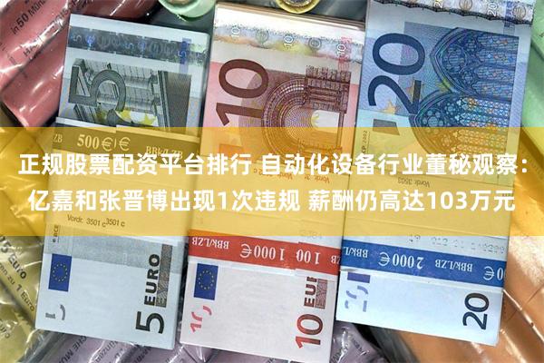 正规股票配资平台排行 自动化设备行业董秘观察：亿嘉和张晋博出现1次违规 薪酬仍高达103万元