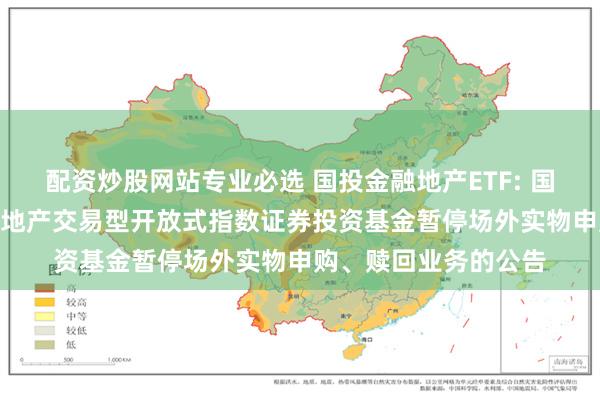 配资炒股网站专业必选 国投金融地产ETF: 国投瑞银沪深300金融地产交易型开放式指数证券投资基金暂停场外实物申购、赎回业务的公告