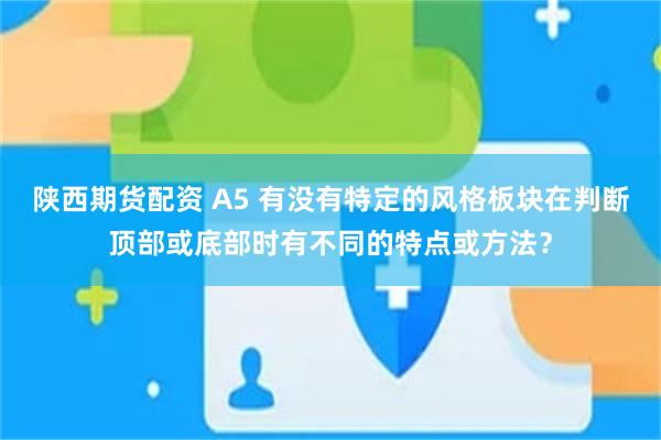 陕西期货配资 A5 有没有特定的风格板块在判断顶部或底部时有不同的特点或方法？