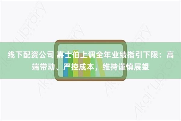 线下配资公司 嘉士伯上调全年业绩指引下限：高端带动、严控成本，维持谨慎展望