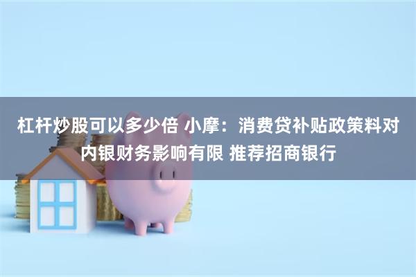 杠杆炒股可以多少倍 小摩：消费贷补贴政策料对内银财务影响有限 推荐招商银行