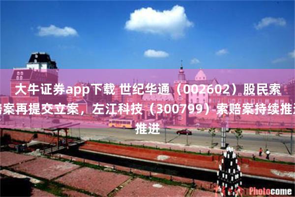 大牛证券app下载 世纪华通（002602）股民索赔案再提交立案，左江科技（300799）索赔案持续推进