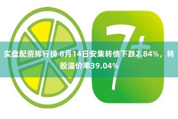 实盘配资排行榜 8月14日安集转债下跌2.84%，转股溢价率39.04%