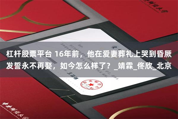 杠杆股票平台 16年前，他在爱妻葬礼上哭到昏厥发誓永不再娶，如今怎么样了？_靖霖_佟欣_北京