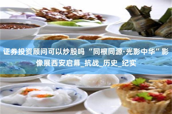 证券投资顾问可以炒股吗 “同根同源·光影中华”影像展西安启幕_抗战_历史_纪实