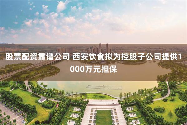 股票配资靠谱公司 西安饮食拟为控股子公司提供1000万元担保