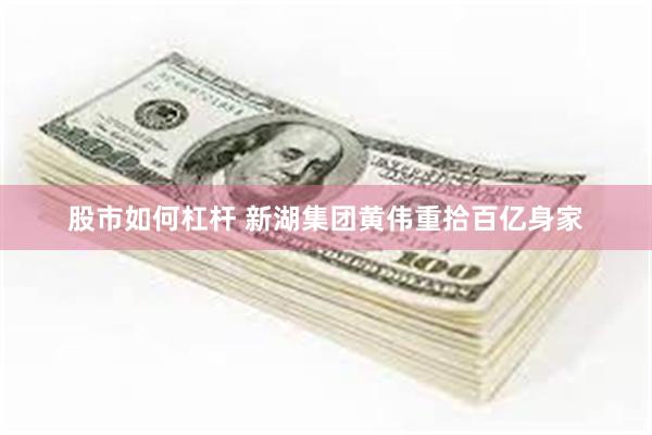 股市如何杠杆 新湖集团黄伟重拾百亿身家