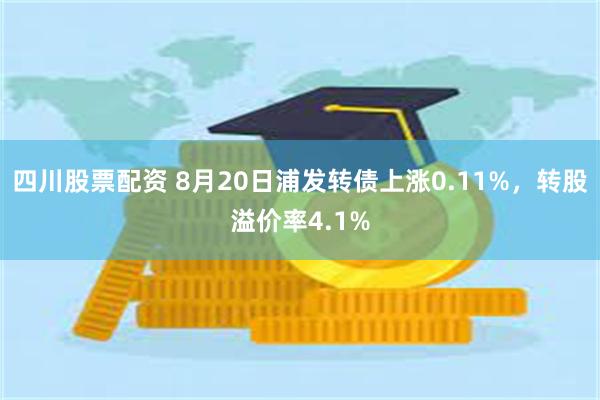 四川股票配资 8月20日浦发转债上涨0.11%，转股溢价率4.1%