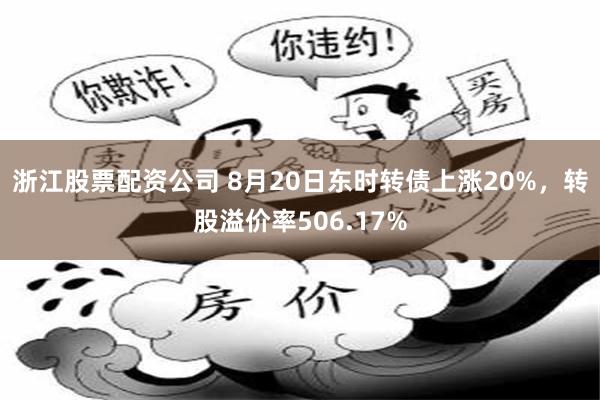 浙江股票配资公司 8月20日东时转债上涨20%，转股溢价率506.17%