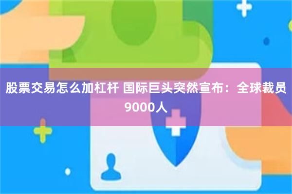 股票交易怎么加杠杆 国际巨头突然宣布：全球裁员9000人