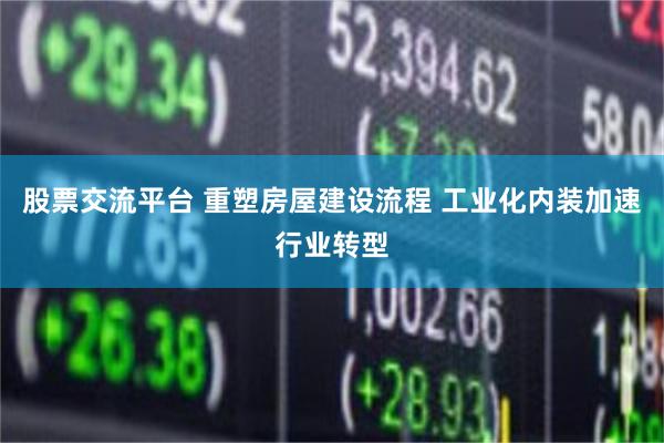 股票交流平台 重塑房屋建设流程 工业化内装加速行业转型