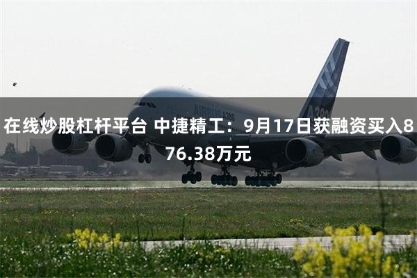在线炒股杠杆平台 中捷精工：9月17日获融资买入876.38万元