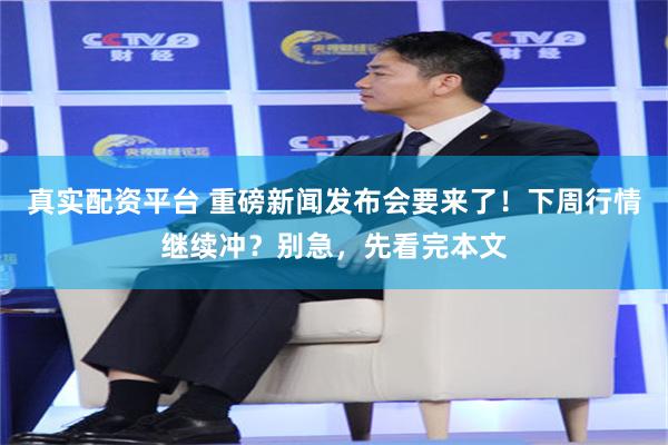 真实配资平台 重磅新闻发布会要来了！下周行情继续冲？别急，先看完本文