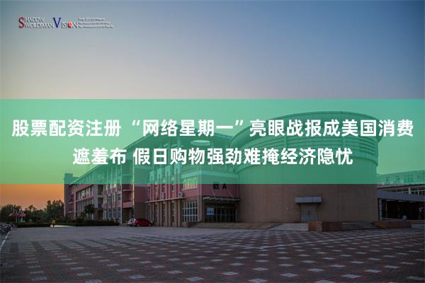 股票配资注册 “网络星期一”亮眼战报成美国消费遮羞布 假日购物强劲难掩经济隐忧