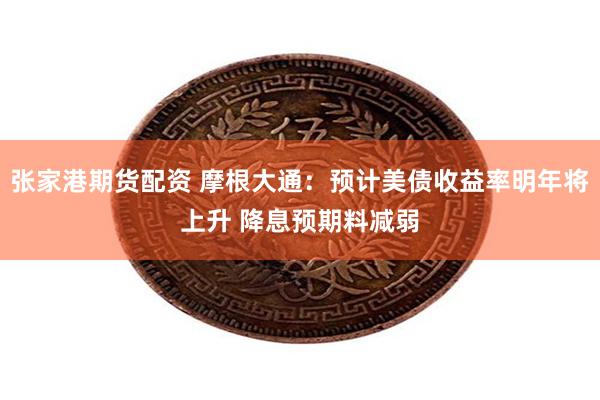 张家港期货配资 摩根大通:预计美债收益率明年将上升 降息预期料减弱