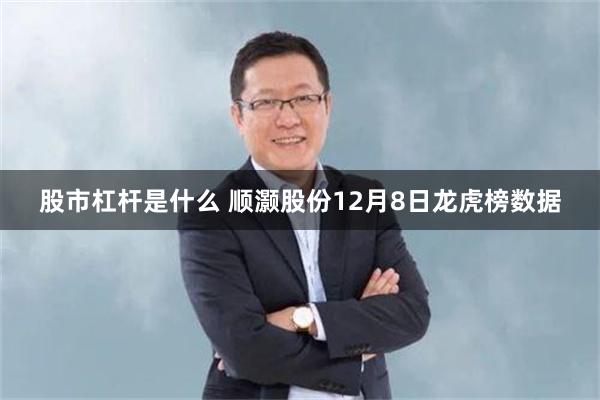 股市杠杆是什么 顺灏股份12月8日龙虎榜数据