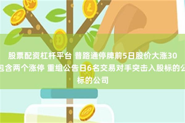 股票配资杠杆平台 普路通停牌前5日股价大涨30%包含两个涨停 重组公告日6名交易对手突击入股标的公司