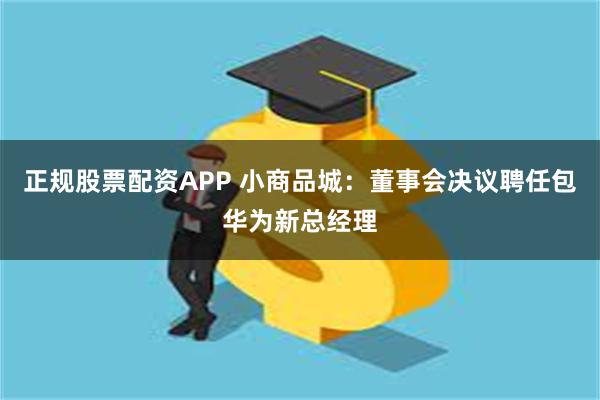 正规股票配资APP 小商品城：董事会决议聘任包华为新总经理