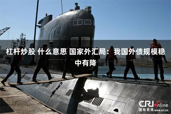 杠杆炒股 什么意思 国家外汇局：我国外债规模稳中有降