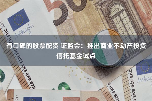 有口碑的股票配资 证监会:推出商业不动产投资信托基金试点