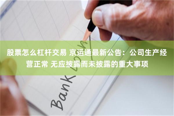 股票怎么杠杆交易 京运通最新公告：公司生产经营正常 无应披露而未披露的重大事项
