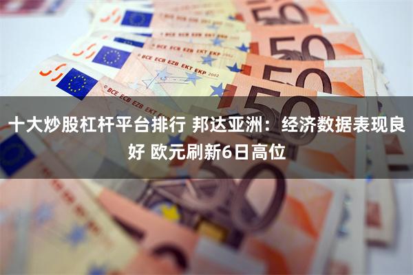 十大炒股杠杆平台排行 邦达亚洲：经济数据表现良好 欧元刷新6日高位