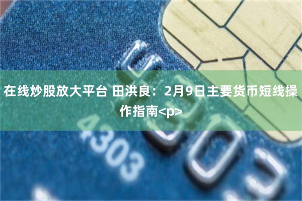 在线炒股放大平台 田洪良：2月9日主要货币短线操作指南<p>