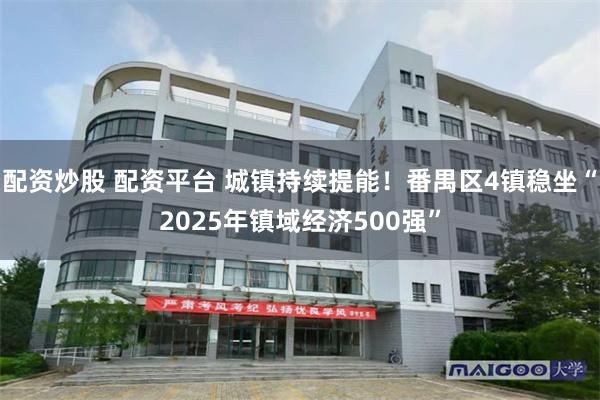配资炒股 配资平台 城镇持续提能！番禺区4镇稳坐“2025年镇域经济500强”