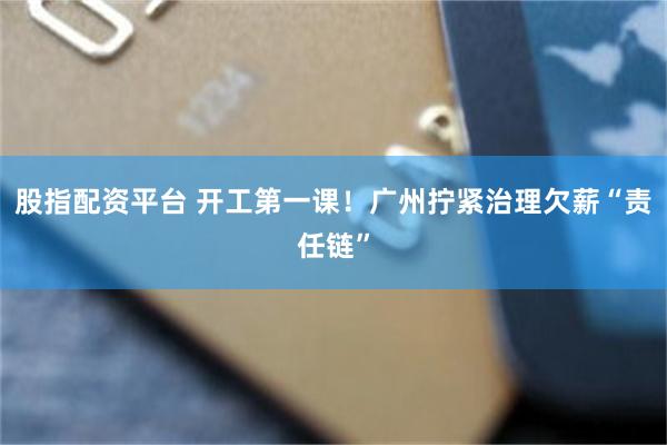 股指配资平台 开工第一课！广州拧紧治理欠薪“责任链”