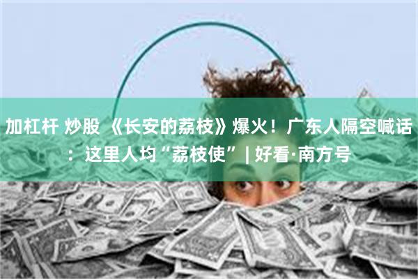 加杠杆 炒股 《长安的荔枝》爆火！广东人隔空喊话：这里人均“荔枝使” | 好看·南方号