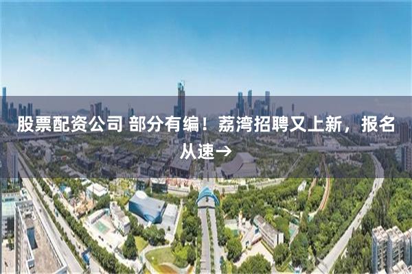 股票配资公司 部分有编！荔湾招聘又上新，报名从速→