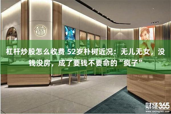 杠杆炒股怎么收费 52岁朴树近况：无儿无女，没钱没房，成了要钱不要命的“疯子”