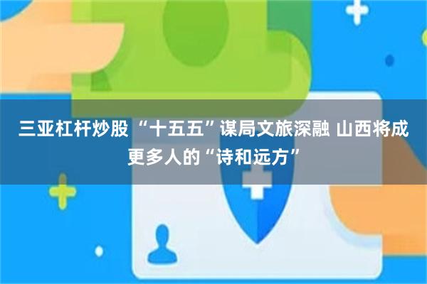 三亚杠杆炒股 “十五五”谋局文旅深融 山西将成更多人的“诗和远方”