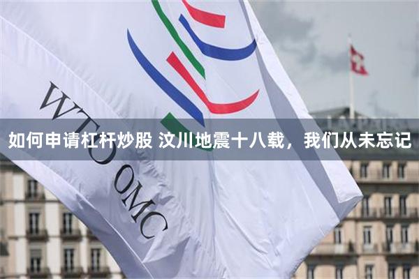 如何申请杠杆炒股 汶川地震十八载，我们从未忘记