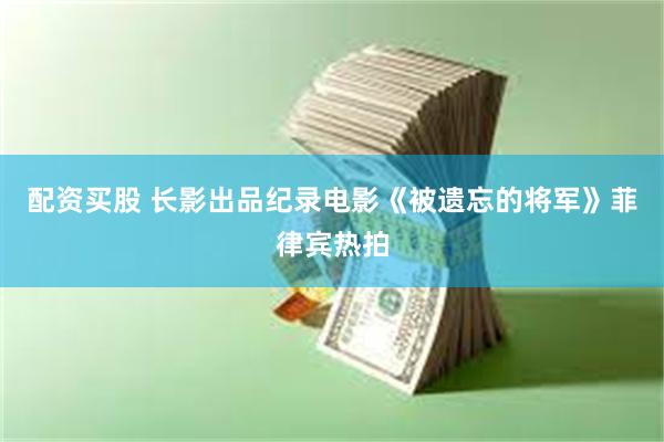配资买股 长影出品纪录电影《被遗忘的将军》菲律宾热拍