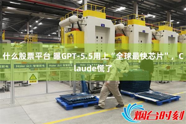 什么股票平台 曝GPT-5.5用上“全球最快芯片”，Claude慌了