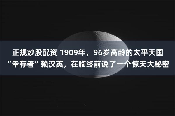 正规炒股配资 1909年，96岁高龄的太平天国“幸存者”赖汉英，在临终前说了一个惊天大秘密