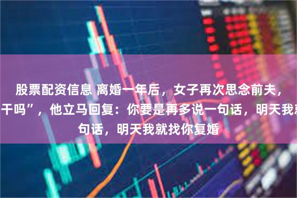 股票配资信息 离婚一年后，女子再次思念前夫，发了句“在干吗”，他立马回复：你要是再多说一句话，明天我就找你复婚