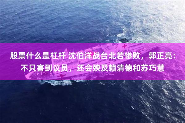 股票什么是杠杆 沈伯洋战台北若惨败，郭正亮：不只害到议员，还会殃及赖清德和苏巧慧