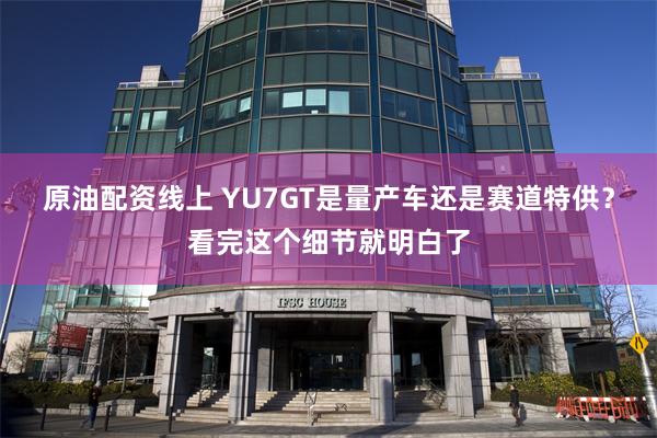 原油配资线上 YU7GT是量产车还是赛道特供？看完这个细节就明白了