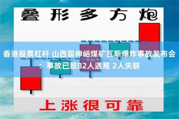 香港股票杠杆 山西留神峪煤矿瓦斯爆炸事故发布会：事故已致82人遇难 2人失联