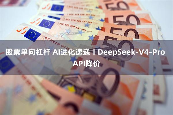 股票单向杠杆 AI进化速递丨DeepSeek-V4-Pro API降价